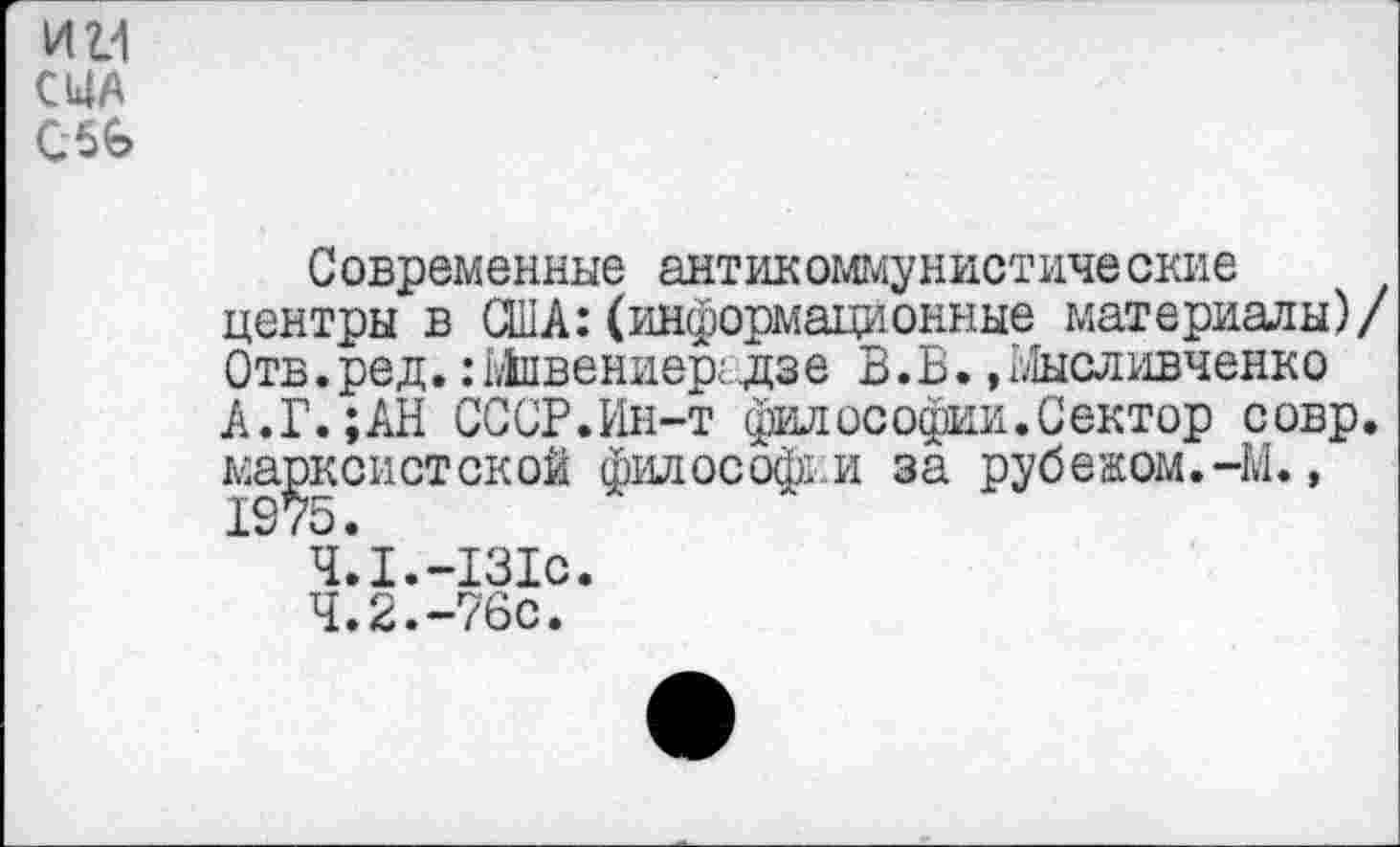 ﻿ин
США

Современные антикоммунистические центры в США:(информационные материалы)/ Отв.ред. :1Лпвениер;..дзе В.В. »Ыысливченко А.Г.;АН СССР.Ин-т философии. Сектор совр. марксистской философии за рубежом.-М.»
" Ч Л.-131с.
4.2.-76с.